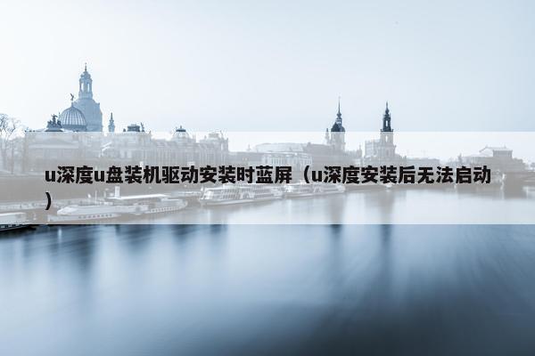 u深度u盘装机驱动安装时蓝屏（u深度安装后无法启动）