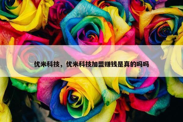 优米科技，优米科技加盟赚钱是真的吗吗