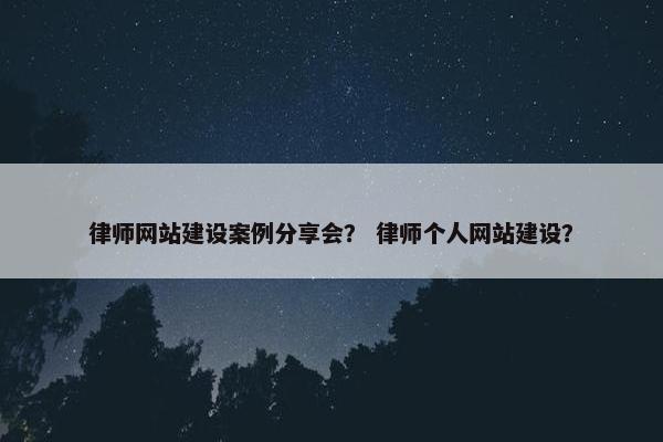 律师网站建设案例分享会？ 律师个人网站建设？