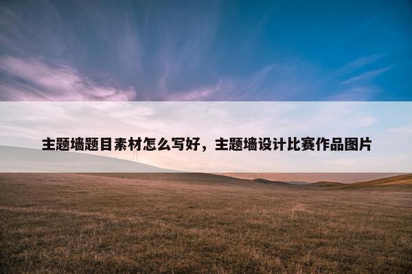 主题墙题目素材怎么写好，主题墙设计比赛作品图片