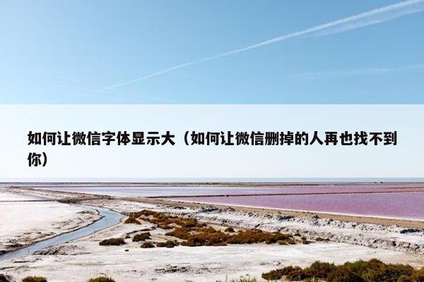 如何让微信字体显示大（如何让微信删掉的人再也找不到你）
