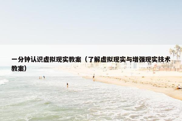 一分钟认识虚拟现实教案（了解虚拟现实与增强现实技术教案）