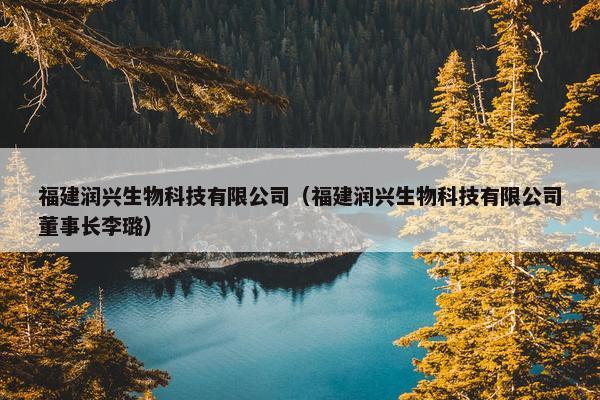 福建润兴生物科技有限公司（福建润兴生物科技有限公司董事长李璐）