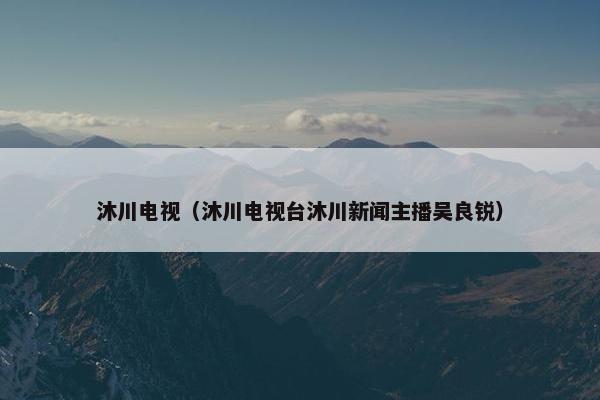 沐川电视（沐川电视台沐川新闻主播吴良锐）