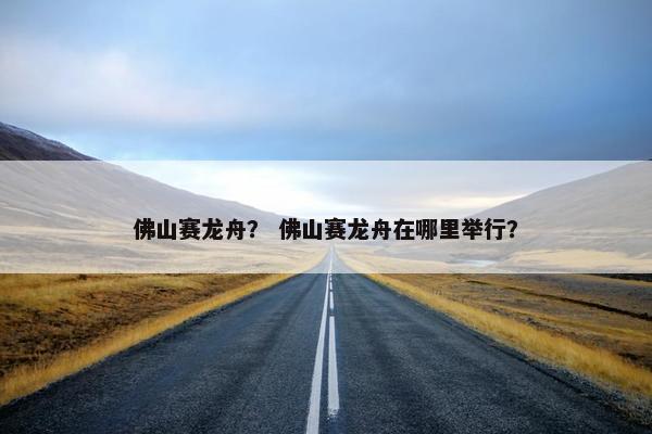 佛山赛龙舟？ 佛山赛龙舟在哪里举行？