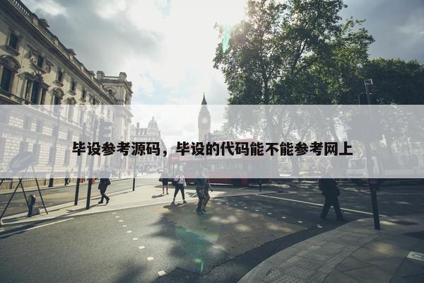 毕设参考源码，毕设的代码能不能参考网上