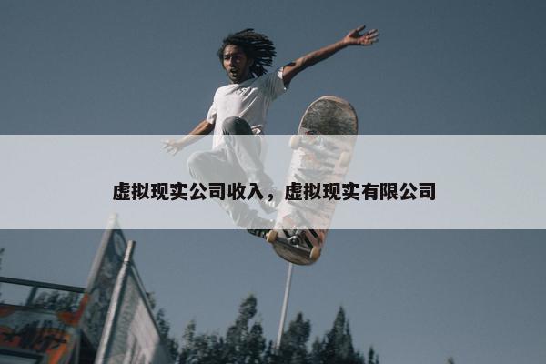 虚拟现实公司收入，虚拟现实有限公司
