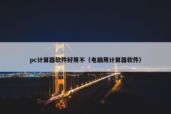 pc计算器软件好用不（电脑用计算器软件）
