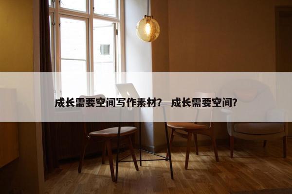 成长需要空间写作素材？ 成长需要空间？