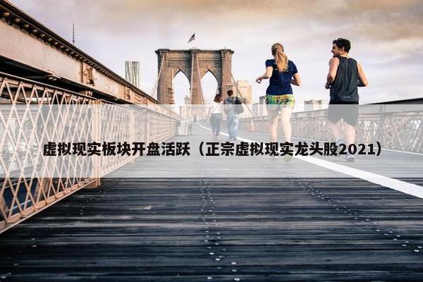 虚拟现实板块开盘活跃（正宗虚拟现实龙头股2021）