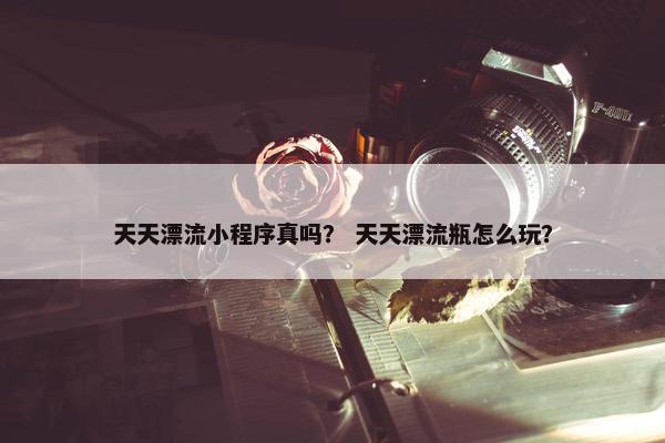 天天漂流小程序真吗？ 天天漂流瓶怎么玩？