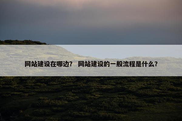 网站建设在哪边？ 网站建设的一般流程是什么？