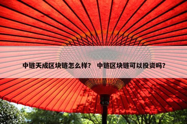 中链天成区块链怎么样？ 中链区块链可以投资吗？