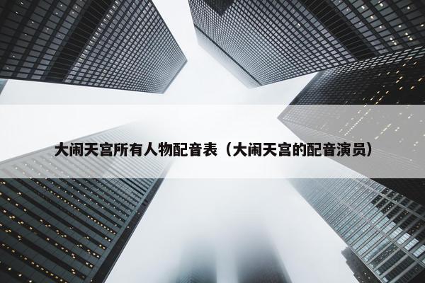 大闹天宫所有人物配音表（大闹天宫的配音演员）