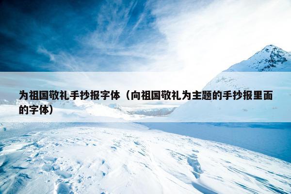 为祖国敬礼手抄报字体（向祖国敬礼为主题的手抄报里面的字体）