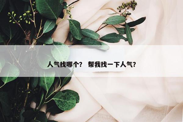 人气找哪个？ 帮我找一下人气？