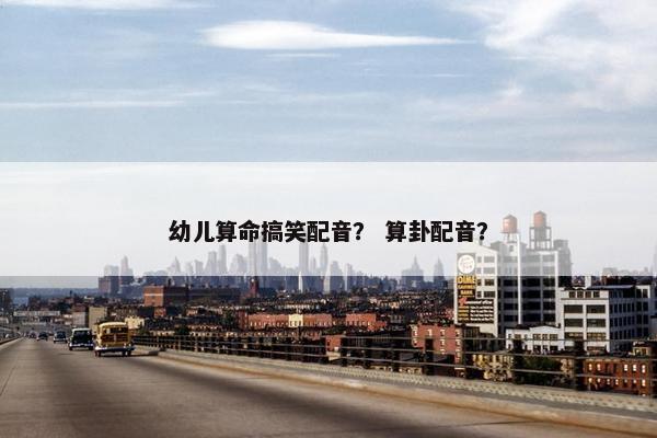 幼儿算命搞笑配音？ 算卦配音？