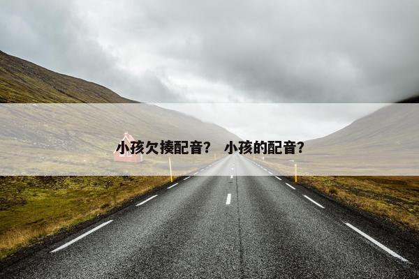 小孩欠揍配音？ 小孩的配音？
