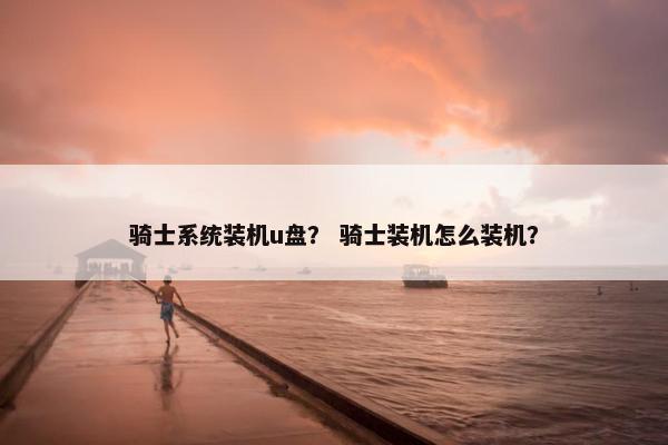 骑士系统装机u盘？ 骑士装机怎么装机？