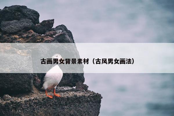 古画男女背景素材（古风男女画法）