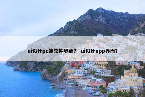 ui设计pc端软件界面？ ui设计app界面？