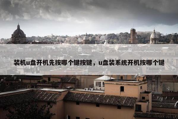 装机u盘开机先按哪个键按键，u盘装系统开机按哪个键