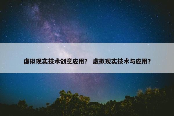 虚拟现实技术创意应用？ 虚拟现实技术与应用？