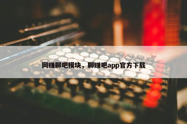 网赚聊吧模块，聊赚吧app官方下载