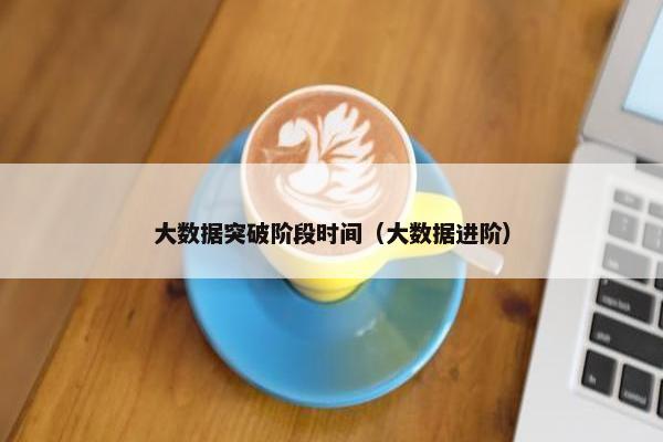 大数据突破阶段时间（大数据进阶）