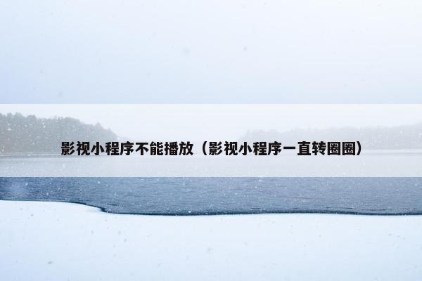 影视小程序不能播放（影视小程序一直转圈圈）
