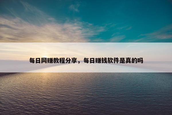 每日网赚教程分享，每日赚钱软件是真的吗