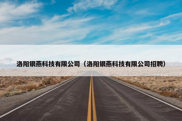洛阳银燕科技有限公司（洛阳银燕科技有限公司招聘）