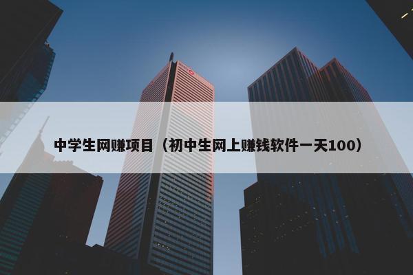 中学生网赚项目（初中生网上赚钱软件一天100）