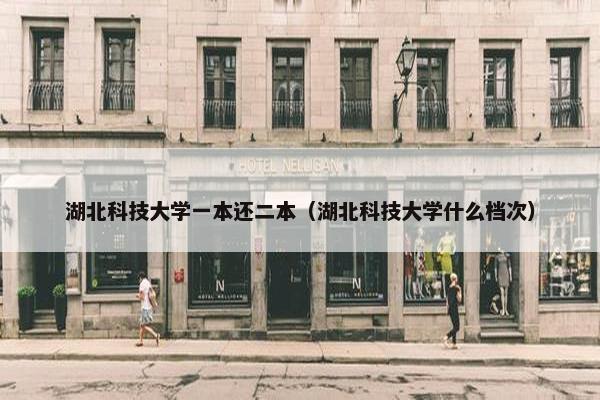 湖北科技大学一本还二本（湖北科技大学什么档次）