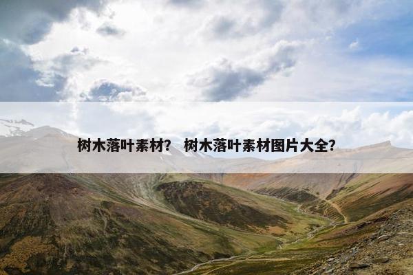 树木落叶素材？ 树木落叶素材图片大全？