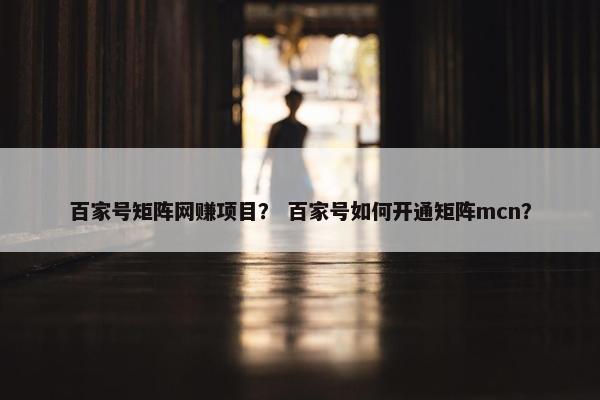 百家号矩阵网赚项目？ 百家号如何开通矩阵mcn？