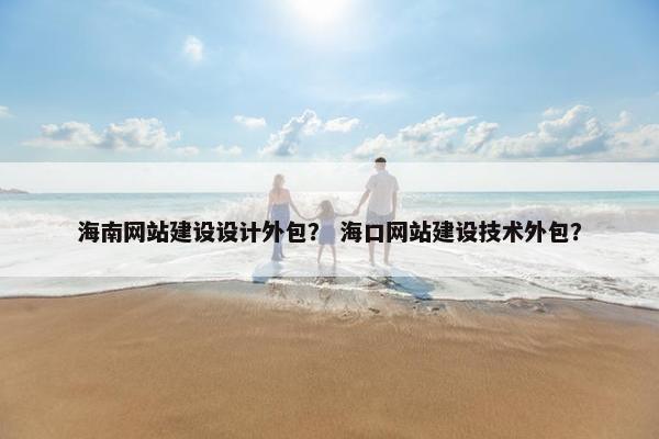海南网站建设设计外包？ 海口网站建设技术外包？