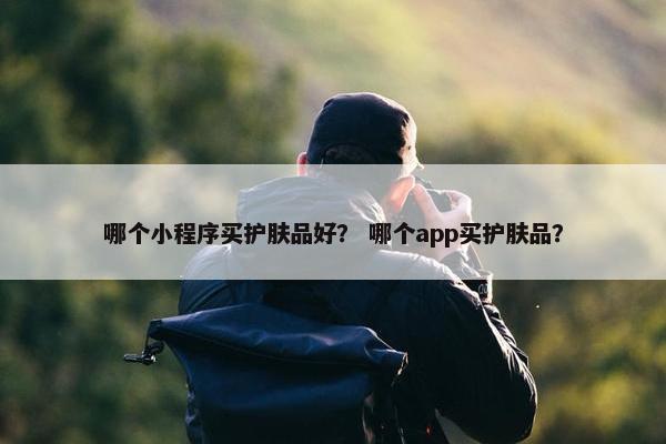 哪个小程序买护肤品好？ 哪个app买护肤品？