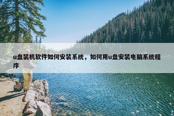 u盘装机软件如何安装系统，如何用u盘安装电脑系统程序