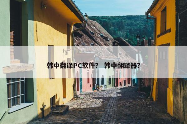 韩中翻译PC软件？ 韩中翻译器？
