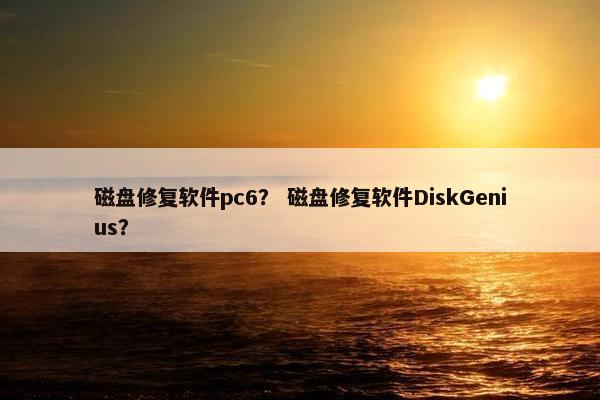 磁盘修复软件pc6？ 磁盘修复软件DiskGenius？