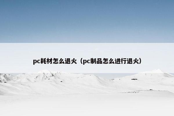 pc耗材怎么退火（pc制品怎么进行退火）