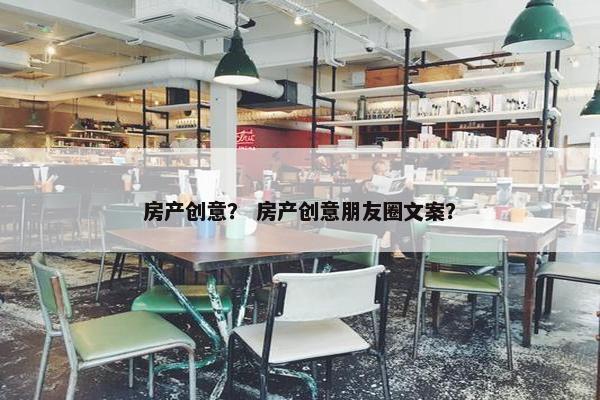 房产创意？ 房产创意朋友圈文案？