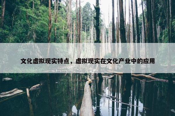 文化虚拟现实特点，虚拟现实在文化产业中的应用