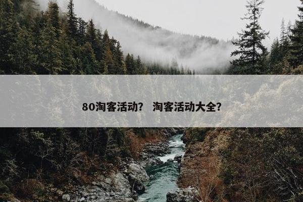 80淘客活动？ 淘客活动大全？