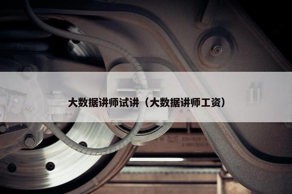 大数据讲师试讲（大数据讲师工资）