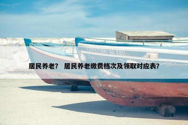 居民养老？ 居民养老缴费档次及领取对应表？