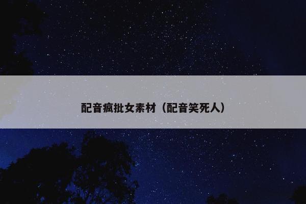 配音疯批女素材（配音笑死人）