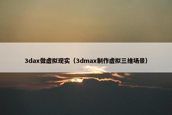3dax做虚拟现实（3dmax制作虚拟三维场景）