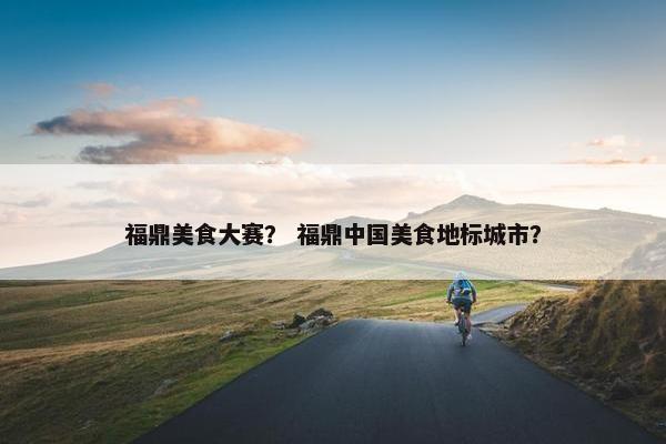 福鼎美食大赛？ 福鼎中国美食地标城市？